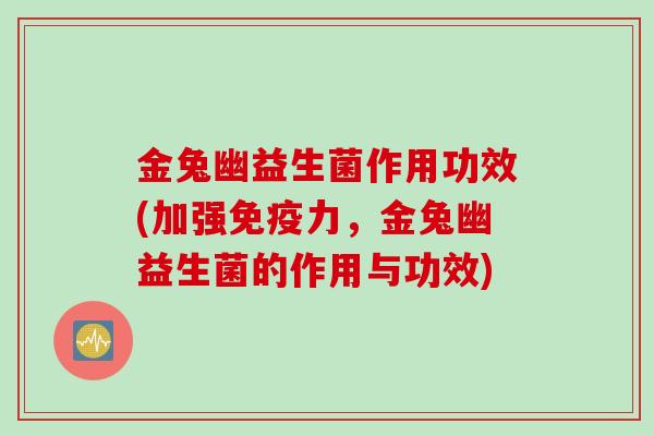 金兔幽益生菌作用功效(加强免疫力，金兔幽益生菌的作用与功效)