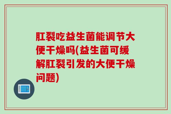 肛裂吃益生菌能调节大便干燥吗(益生菌可缓解肛裂引发的大便干燥问题)