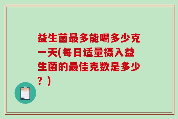 益生菌最多能喝多少克一天(每日适量摄入益生菌的最佳克数是多少？)