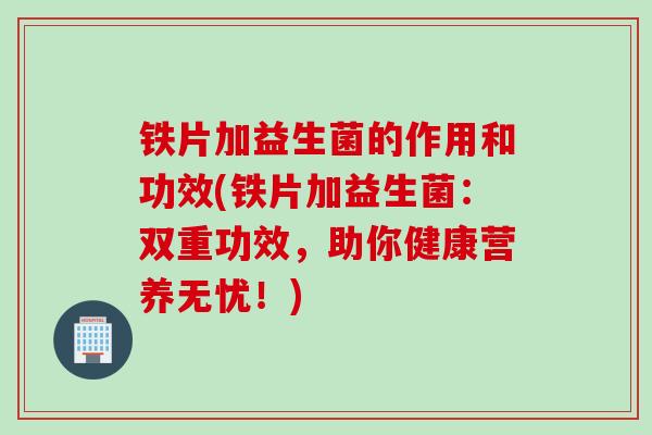 铁片加益生菌的作用和功效(铁片加益生菌：双重功效，助你健康营养无忧！)