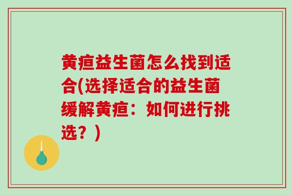 黄疸益生菌怎么找到适合(选择适合的益生菌缓解黄疸：如何进行挑选？)