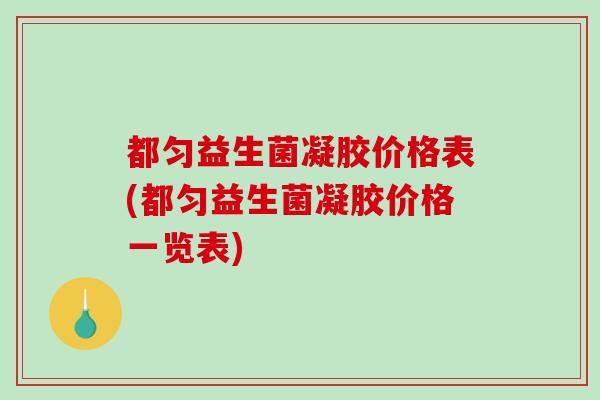都匀益生菌凝胶价格表(都匀益生菌凝胶价格一览表)