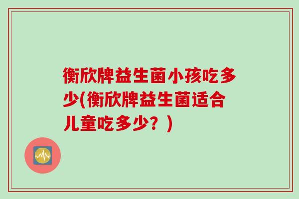 衡欣牌益生菌小孩吃多少(衡欣牌益生菌适合儿童吃多少？)