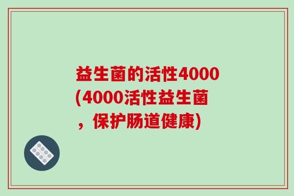 益生菌的活性4000(4000活性益生菌，保护肠道健康)
