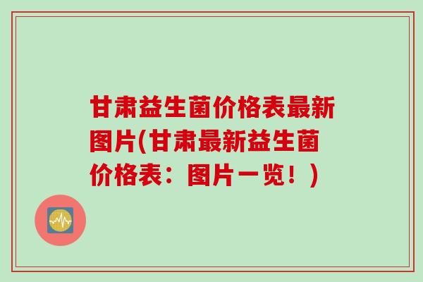 甘肃益生菌价格表新图片(甘肃新益生菌价格表：图片一览！)