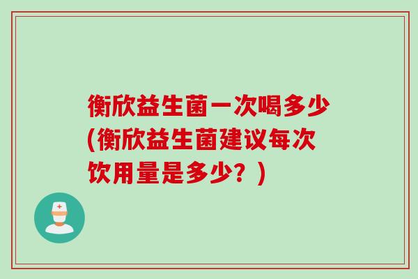 衡欣益生菌一次喝多少(衡欣益生菌建议每次饮用量是多少？)