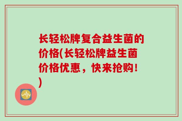 长轻松牌复合益生菌的价格(长轻松牌益生菌价格优惠，快来抢购！)