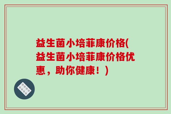 益生菌小培菲康价格(益生菌小培菲康价格优惠，助你健康！)