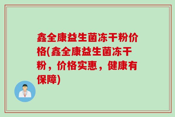 鑫全康益生菌冻干粉价格(鑫全康益生菌冻干粉，价格实惠，健康有保障)