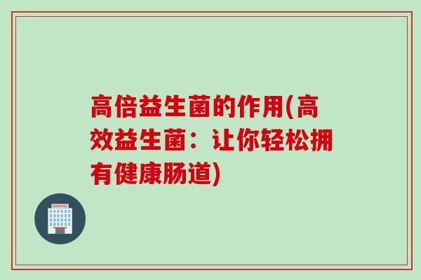 高倍益生菌的作用(高效益生菌：让你轻松拥有健康肠道)