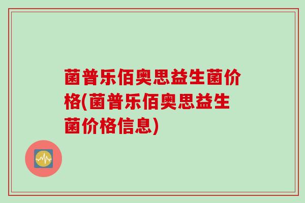 菌普乐佰奥思益生菌价格(菌普乐佰奥思益生菌价格信息)