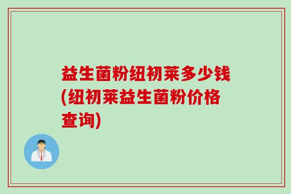 益生菌粉纽初莱多少钱(纽初莱益生菌粉价格查询)