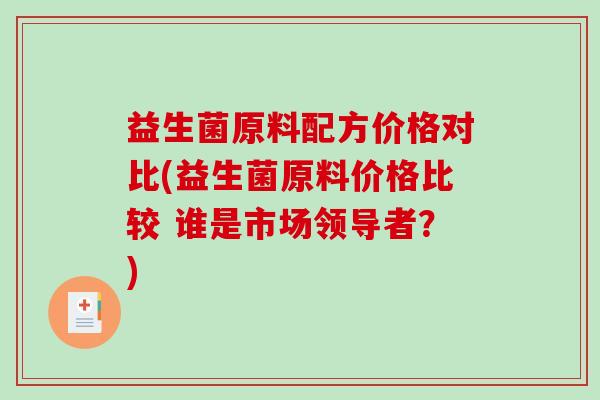 益生菌原料配方价格对比(益生菌原料价格比较 谁是市场领导者？)