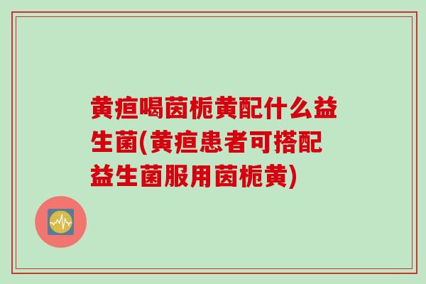 黄疸喝茵栀黄配什么益生菌(黄疸患者可搭配益生菌服用茵栀黄)
