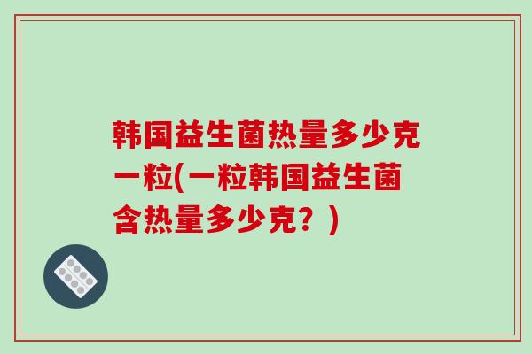 韩国益生菌热量多少克一粒(一粒韩国益生菌含热量多少克？)