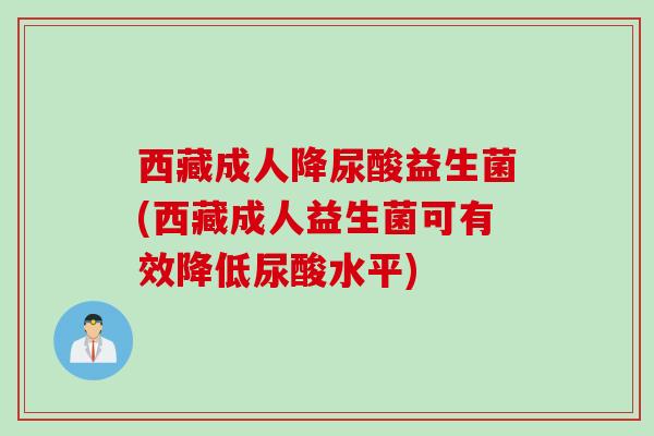 西藏成人降尿酸益生菌(西藏成人益生菌可有效降低尿酸水平)