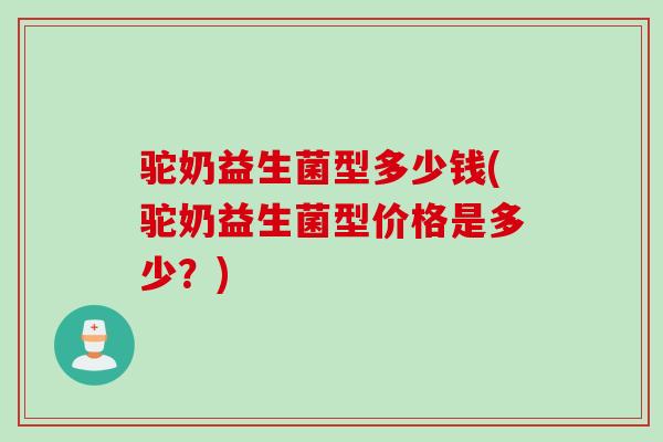 驼奶益生菌型多少钱(驼奶益生菌型价格是多少？)