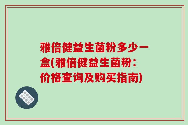 雅倍健益生菌粉多少一盒(雅倍健益生菌粉：价格查询及购买指南)