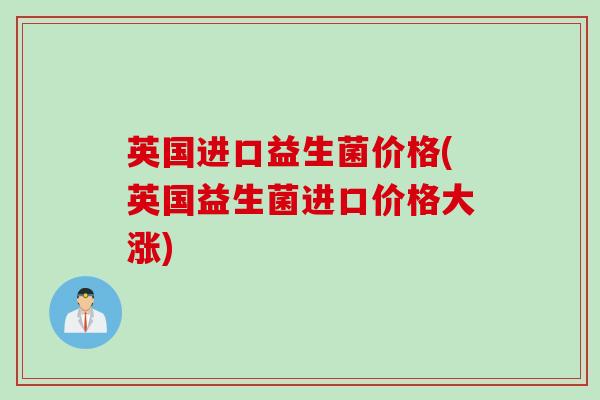 英国进口益生菌价格(英国益生菌进口价格大涨)