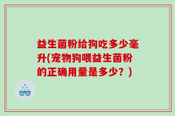 益生菌粉给狗吃多少毫升(宠物狗喂益生菌粉的正确用量是多少？)