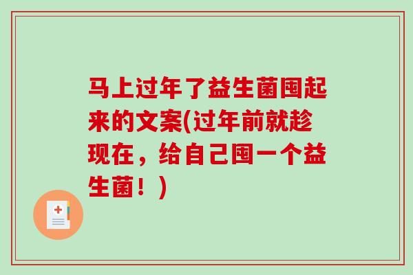 马上过年了益生菌囤起来的文案(过年前就趁现在，给自己囤一个益生菌！)