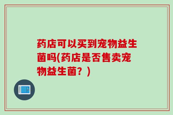 药店可以买到宠物益生菌吗(药店是否售卖宠物益生菌？)