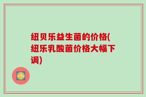 纽贝乐益生菌的价格(纽乐乳酸菌价格大幅下调)