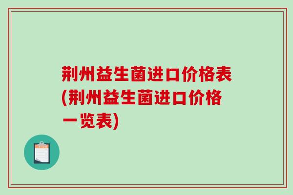 荆州益生菌进口价格表(荆州益生菌进口价格一览表)