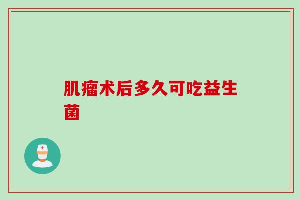 肌瘤术后多久可吃益生菌