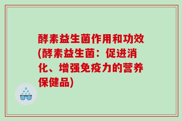 酵素益生菌作用和功效(酵素益生菌：促进消化、增强力的营养保健品)