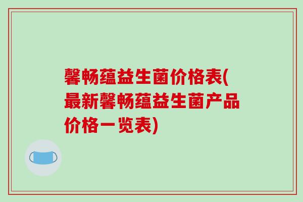 馨畅蕴益生菌价格表(最新馨畅蕴益生菌产品价格一览表)