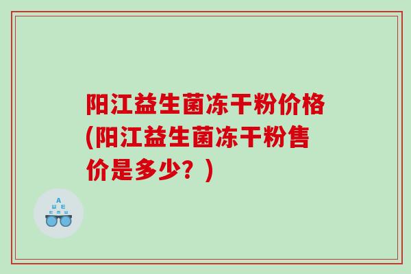 阳江益生菌冻干粉价格(阳江益生菌冻干粉售价是多少？)