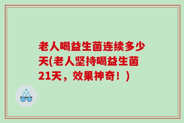 老人喝益生菌连续多少天(老人坚持喝益生菌21天，效果神奇！)