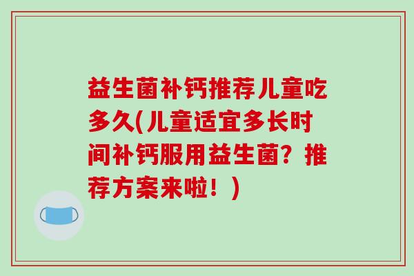 益生菌补钙推荐儿童吃多久(儿童适宜多长时间补钙服用益生菌？推荐方案来啦！)
