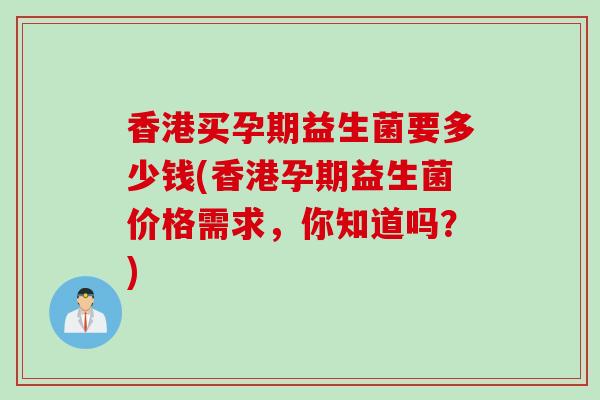 香港买孕期益生菌要多少钱(香港孕期益生菌价格需求，你知道吗？)