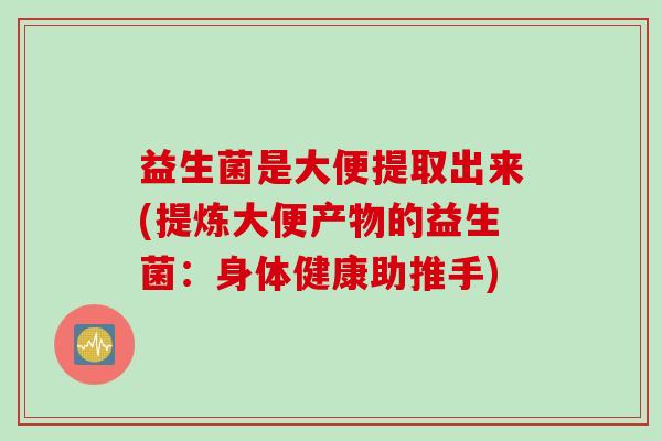 益生菌是大便提取出来(提炼大便产物的益生菌：身体健康助推手)