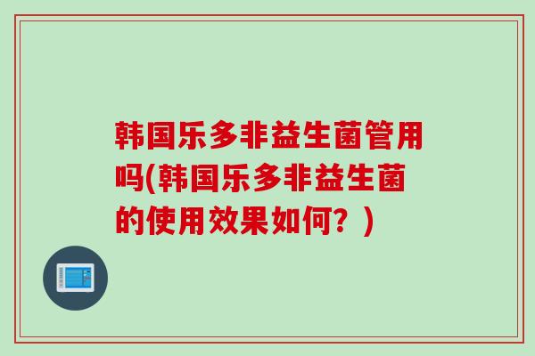韩国乐多非益生菌管用吗(韩国乐多非益生菌的使用效果如何？)