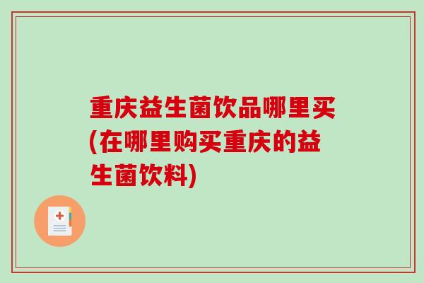 重庆益生菌饮品哪里买(在哪里购买重庆的益生菌饮料)
