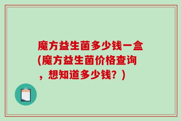 魔方益生菌多少钱一盒(魔方益生菌价格查询，想知道多少钱？)