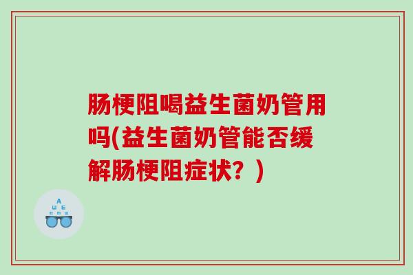 肠梗阻喝益生菌奶管用吗(益生菌奶管能否缓解肠梗阻症状？)