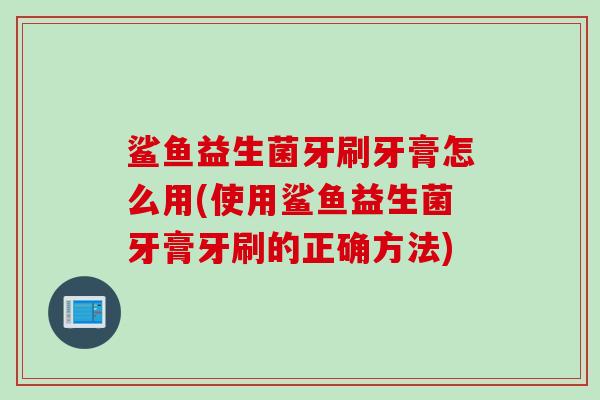 鲨鱼益生菌牙刷牙膏怎么用(使用鲨鱼益生菌牙膏牙刷的正确方法)