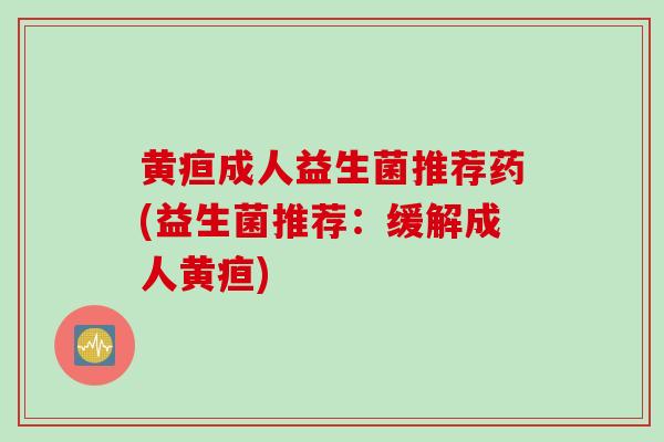 黄疸成人益生菌推荐药(益生菌推荐：缓解成人黄疸)