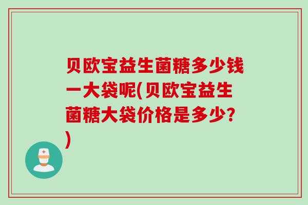 贝欧宝益生菌糖多少钱一大袋呢(贝欧宝益生菌糖大袋价格是多少？)