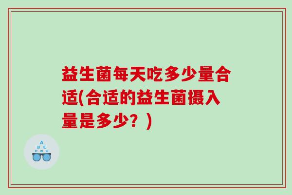 益生菌每天吃多少量合适(合适的益生菌摄入量是多少？)