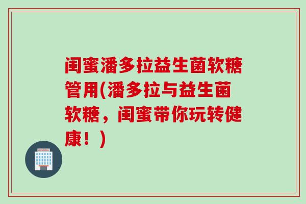 闺蜜潘多拉益生菌软糖管用(潘多拉与益生菌软糖，闺蜜带你玩转健康！)