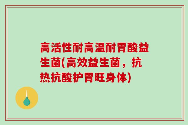 高活性耐高温耐胃酸益生菌(高效益生菌，抗热抗酸护胃旺身体)