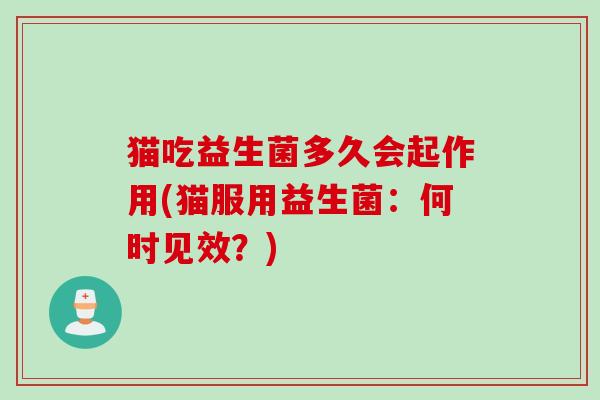 猫吃益生菌多久会起作用(猫服用益生菌：何时见效？)