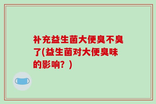 补充益生菌大便臭不臭了(益生菌对大便臭味的影响？)