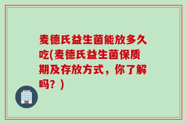 麦德氏益生菌能放多久吃(麦德氏益生菌保质期及存放方式，你了解吗？)