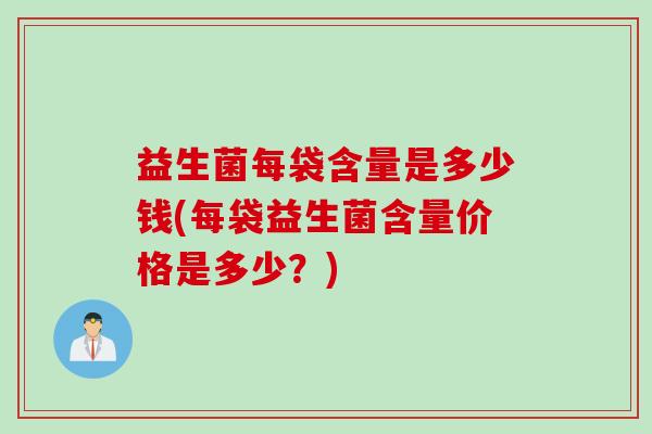 益生菌每袋含量是多少钱(每袋益生菌含量价格是多少？)